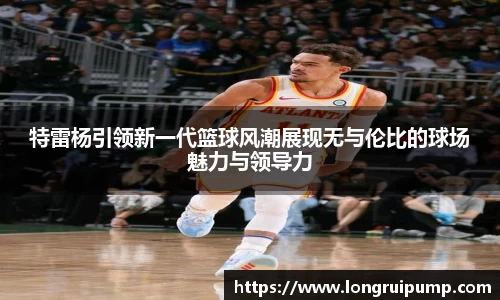 特雷杨引领新一代篮球风潮展现无与伦比的球场魅力与领导力