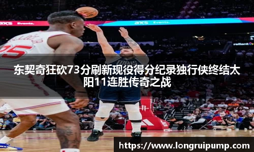 东契奇狂砍73分刷新现役得分纪录独行侠终结太阳11连胜传奇之战