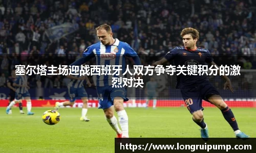 塞尔塔主场迎战西班牙人双方争夺关键积分的激烈对决